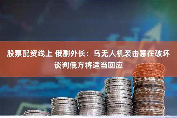 股票配资线上 俄副外长：乌无人机袭击意在破坏谈判俄方将适当回应