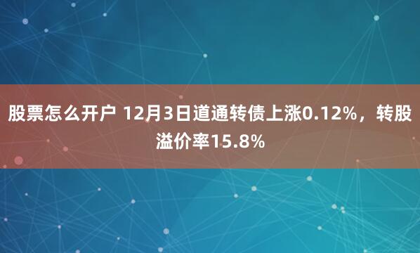 股票怎么开户 12月3日道通转债上涨0.12%，转股溢价率15.8%