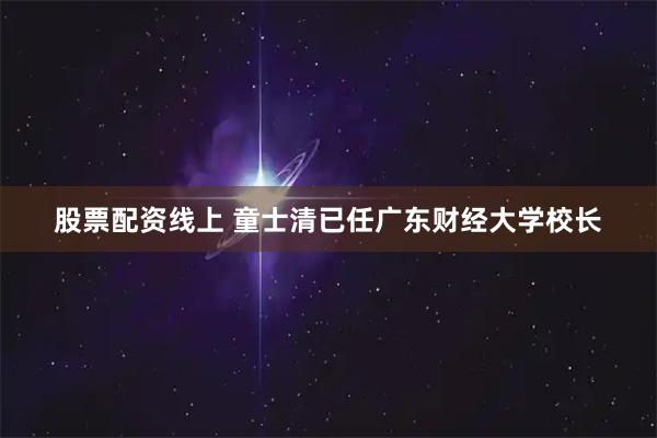 股票配资线上 童士清已任广东财经大学校长