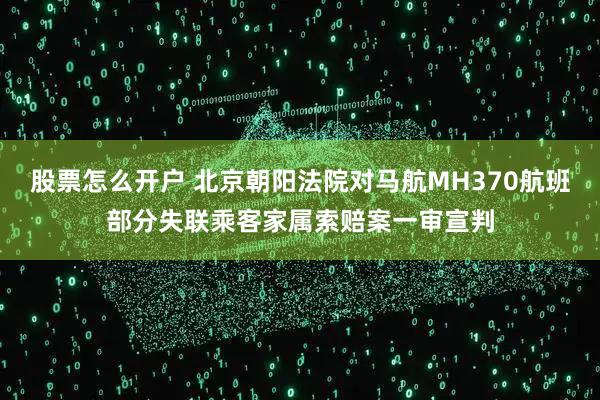 股票怎么开户 北京朝阳法院对马航MH370航班部分失联乘客家属索赔案一审宣判