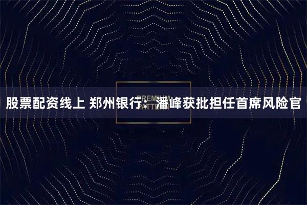 股票配资线上 郑州银行：潘峰获批担任首席风险官